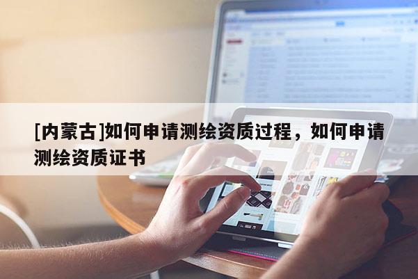 [內(nèi)蒙古]如何申請測繪資質(zhì)過程，如何申請測繪資質(zhì)證書