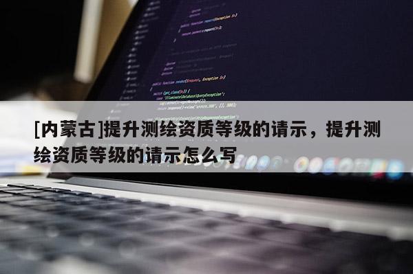 [內(nèi)蒙古]提升測繪資質(zhì)等級的請示，提升測繪資質(zhì)等級的請示怎么寫