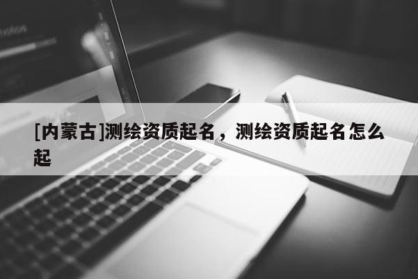 [內(nèi)蒙古]測(cè)繪資質(zhì)起名，測(cè)繪資質(zhì)起名怎么起