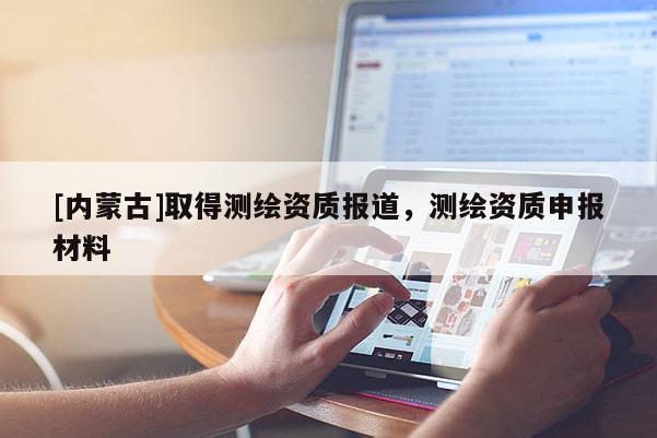 [內蒙古]取得測繪資質報道，測繪資質申報材料