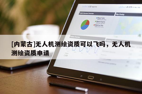 [內蒙古]無人機測繪資質可以飛嗎，無人機測繪資質申請