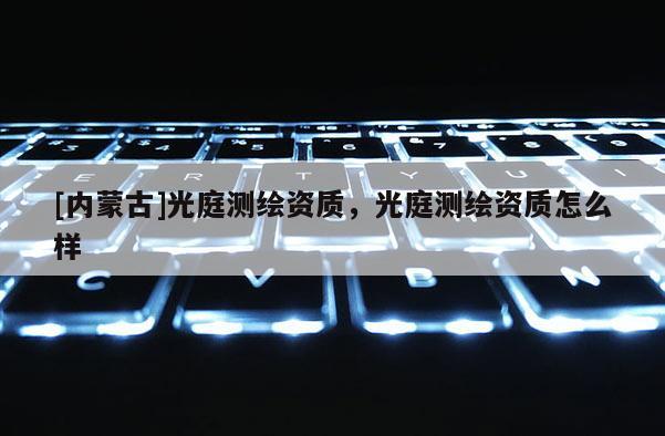 [內(nèi)蒙古]光庭測(cè)繪資質(zhì)，光庭測(cè)繪資質(zhì)怎么樣