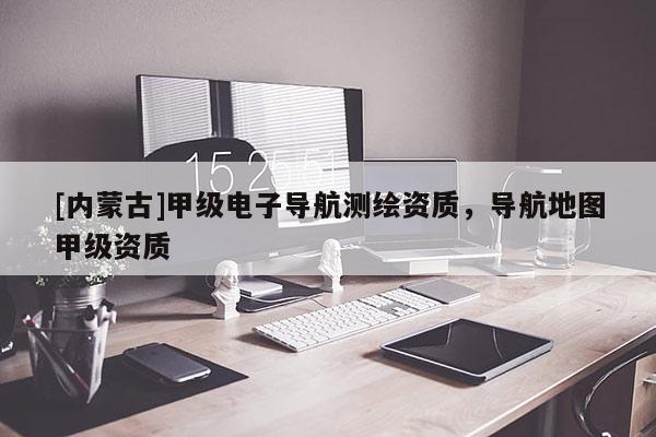 [內(nèi)蒙古]甲級(jí)電子導(dǎo)航測(cè)繪資質(zhì)，導(dǎo)航地圖甲級(jí)資質(zhì)