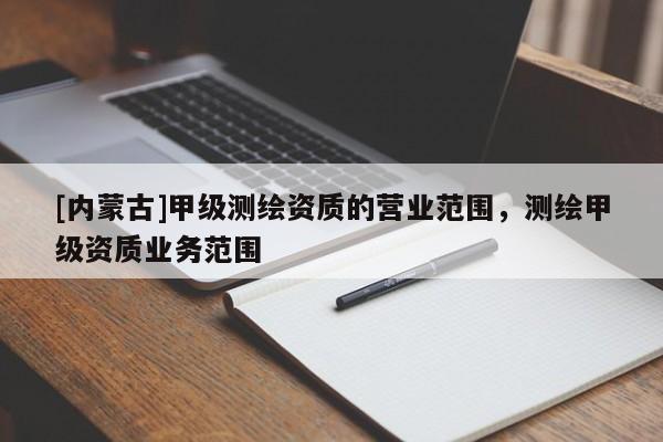 [內(nèi)蒙古]甲級測繪資質(zhì)的營業(yè)范圍，測繪甲級資質(zhì)業(yè)務(wù)范圍