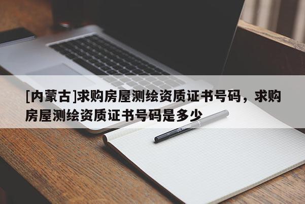 [內(nèi)蒙古]求購房屋測繪資質(zhì)證書號碼，求購房屋測繪資質(zhì)證書號碼是多少