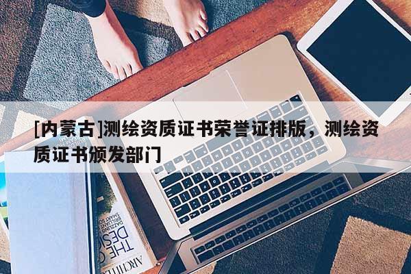 [內(nèi)蒙古]測繪資質(zhì)證書榮譽(yù)證排版，測繪資質(zhì)證書頒發(fā)部門
