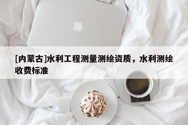 [內蒙古]水利工程測量測繪資質，水利測繪收費標準