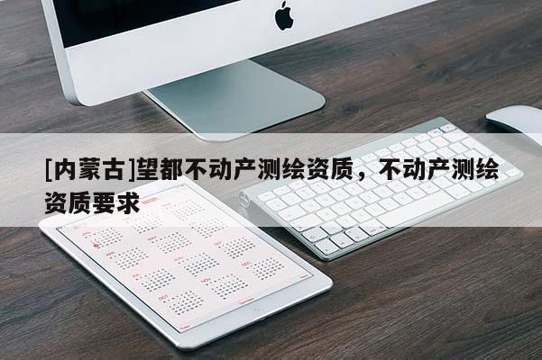 [內(nèi)蒙古]望都不動(dòng)產(chǎn)測(cè)繪資質(zhì)，不動(dòng)產(chǎn)測(cè)繪資質(zhì)要求