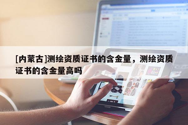 [內蒙古]測繪資質證書的含金量，測繪資質證書的含金量高嗎