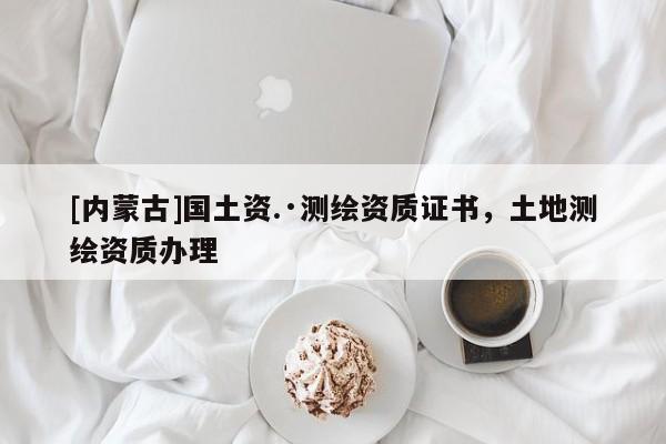 [內蒙古]國土資.·測繪資質證書，土地測繪資質辦理