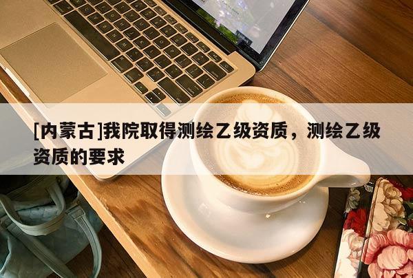 [內蒙古]我院取得測繪乙級資質，測繪乙級資質的要求