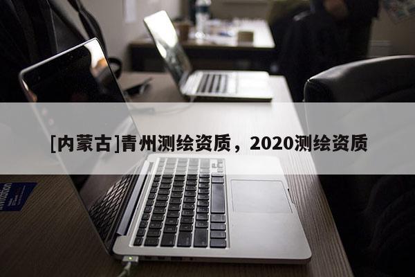 [內(nèi)蒙古]青州測繪資質(zhì)，2020測繪資質(zhì)