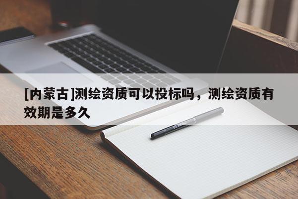[內(nèi)蒙古]測(cè)繪資質(zhì)可以投標(biāo)嗎，測(cè)繪資質(zhì)有效期是多久
