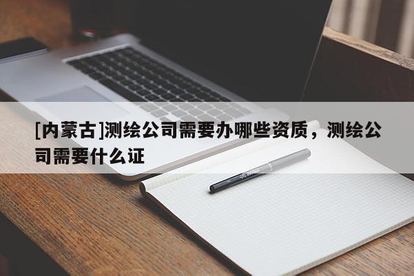 [內(nèi)蒙古]測(cè)繪公司需要辦哪些資質(zhì)，測(cè)繪公司需要什么證