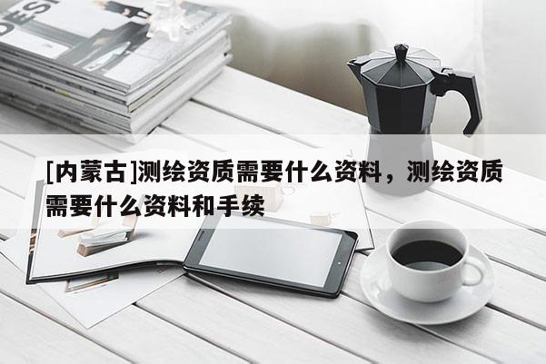 [內(nèi)蒙古]測繪資質(zhì)需要什么資料，測繪資質(zhì)需要什么資料和手續(xù)