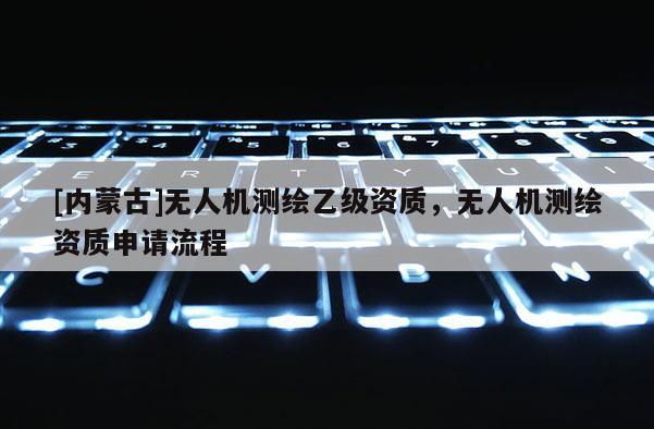 [內(nèi)蒙古]無人機測繪乙級資質(zhì)，無人機測繪資質(zhì)申請流程