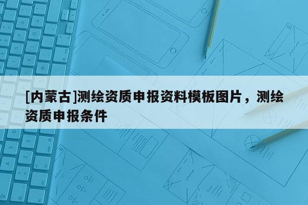 [內(nèi)蒙古]測(cè)繪資質(zhì)申報(bào)資料模板圖片，測(cè)繪資質(zhì)申報(bào)條件