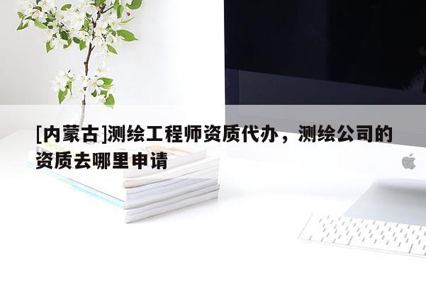 [內(nèi)蒙古]測(cè)繪工程師資質(zhì)代辦，測(cè)繪公司的資質(zhì)去哪里申請(qǐng)