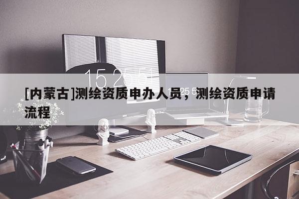 [內蒙古]測繪資質申辦人員，測繪資質申請流程