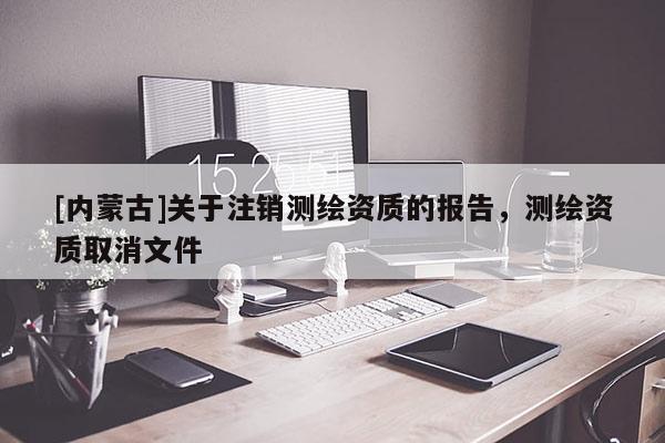 [內(nèi)蒙古]關(guān)于注銷測(cè)繪資質(zhì)的報(bào)告，測(cè)繪資質(zhì)取消文件