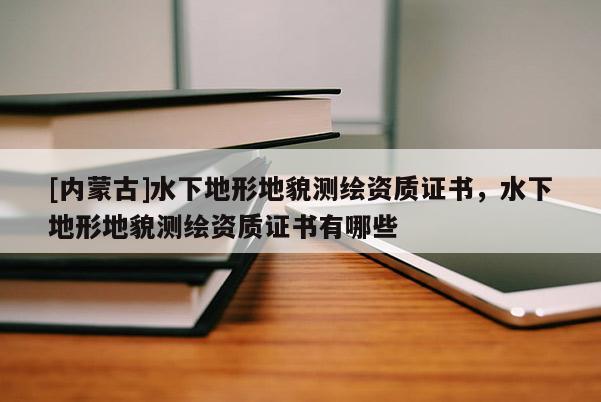 [內(nèi)蒙古]水下地形地貌測繪資質(zhì)證書，水下地形地貌測繪資質(zhì)證書有哪些