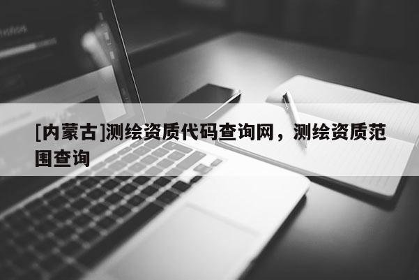 [內(nèi)蒙古]測繪資質(zhì)代碼查詢網(wǎng)，測繪資質(zhì)范圍查詢