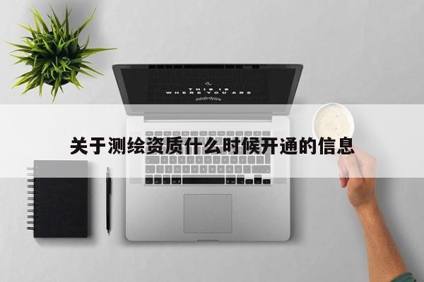 關(guān)于測(cè)繪資質(zhì)什么時(shí)候開(kāi)通的信息