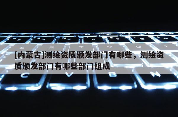 [內(nèi)蒙古]測繪資質(zhì)頒發(fā)部門有哪些，測繪資質(zhì)頒發(fā)部門有哪些部門組成