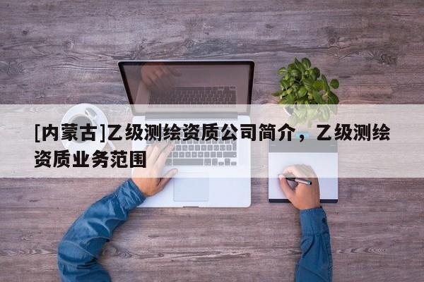 [內(nèi)蒙古]乙級(jí)測(cè)繪資質(zhì)公司簡(jiǎn)介，乙級(jí)測(cè)繪資質(zhì)業(yè)務(wù)范圍
