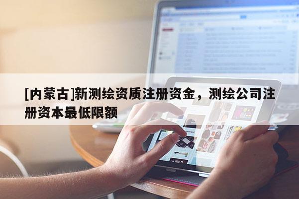 [內(nèi)蒙古]新測(cè)繪資質(zhì)注冊(cè)資金，測(cè)繪公司注冊(cè)資本最低限額