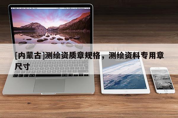 [內(nèi)蒙古]測(cè)繪資質(zhì)章規(guī)格，測(cè)繪資料專用章尺寸