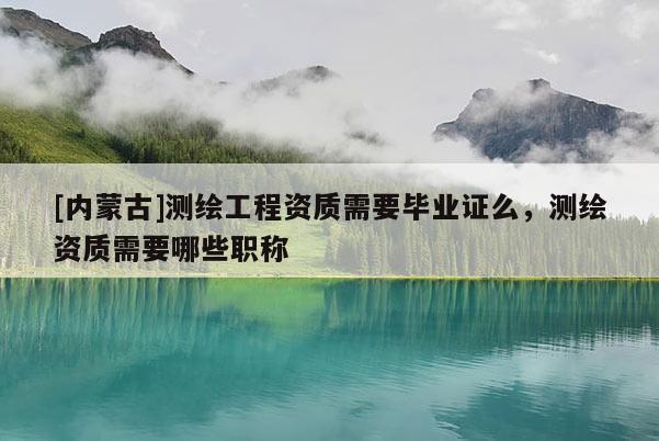 [內(nèi)蒙古]測(cè)繪工程資質(zhì)需要畢業(yè)證么，測(cè)繪資質(zhì)需要哪些職稱