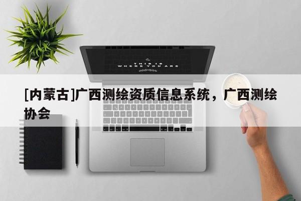 [內(nèi)蒙古]廣西測(cè)繪資質(zhì)信息系統(tǒng)，廣西測(cè)繪協(xié)會(huì)