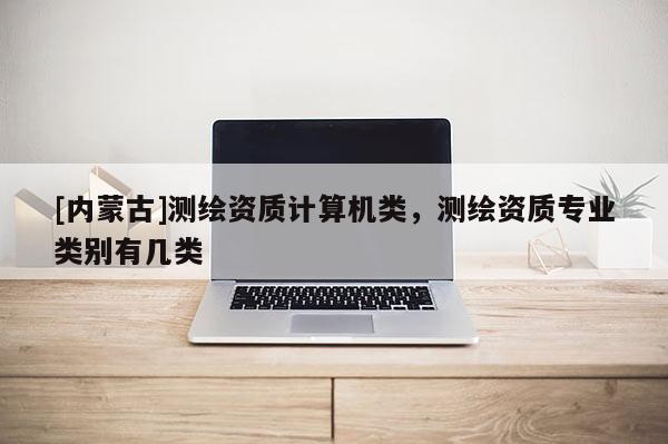 [內(nèi)蒙古]測繪資質(zhì)計算機類，測繪資質(zhì)專業(yè)類別有幾類