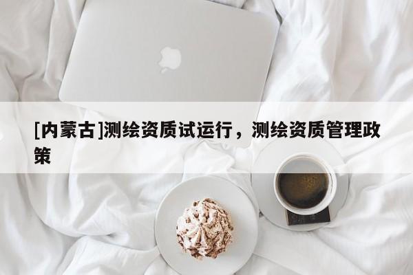 [內(nèi)蒙古]測(cè)繪資質(zhì)試運(yùn)行，測(cè)繪資質(zhì)管理政策