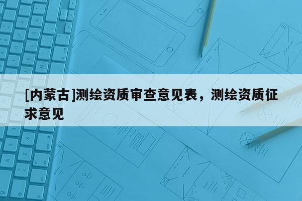 [內(nèi)蒙古]測繪資質(zhì)審查意見表，測繪資質(zhì)征求意見