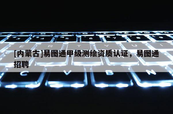 [內(nèi)蒙古]易圖通甲級測繪資質(zhì)認(rèn)證，易圖通招聘