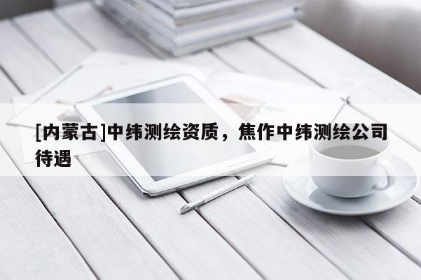 [內(nèi)蒙古]中緯測(cè)繪資質(zhì)，焦作中緯測(cè)繪公司待遇