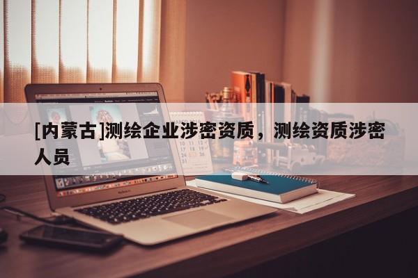 [內(nèi)蒙古]測繪企業(yè)涉密資質(zhì)，測繪資質(zhì)涉密人員