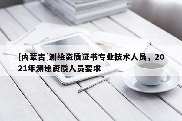 [內(nèi)蒙古]測(cè)繪資質(zhì)證書專業(yè)技術(shù)人員，2021年測(cè)繪資質(zhì)人員要求