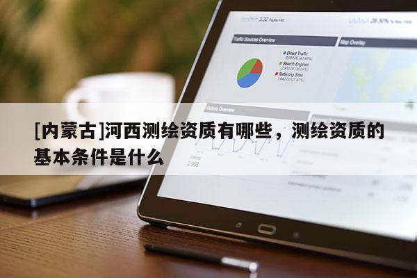 [內(nèi)蒙古]河西測(cè)繪資質(zhì)有哪些，測(cè)繪資質(zhì)的基本條件是什么