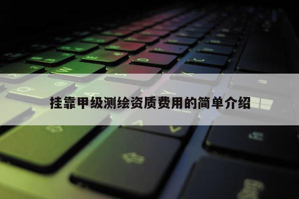 掛靠甲級(jí)測(cè)繪資質(zhì)費(fèi)用的簡(jiǎn)單介紹