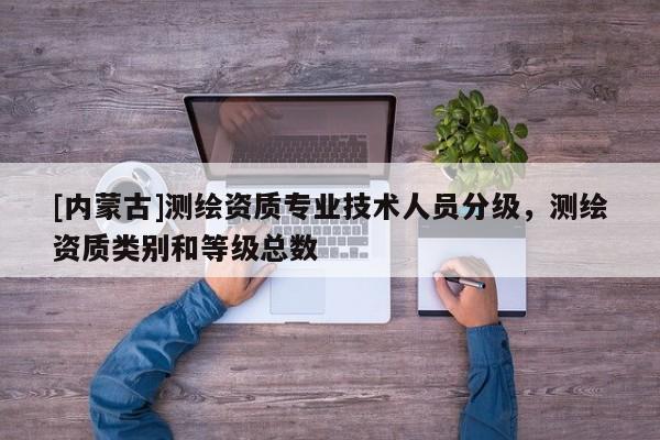 [內蒙古]測繪資質專業(yè)技術人員分級，測繪資質類別和等級總數(shù)
