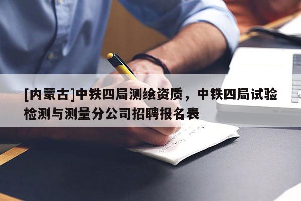 [內(nèi)蒙古]中鐵四局測(cè)繪資質(zhì)，中鐵四局試驗(yàn)檢測(cè)與測(cè)量分公司招聘報(bào)名表