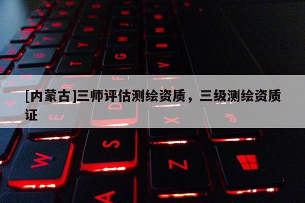 [內(nèi)蒙古]三師評(píng)估測(cè)繪資質(zhì)，三級(jí)測(cè)繪資質(zhì)證