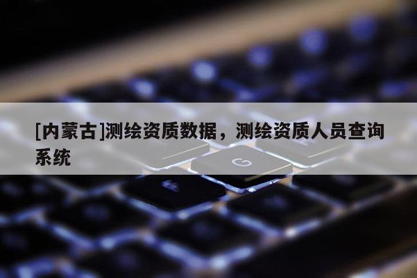 [內(nèi)蒙古]測繪資質(zhì)數(shù)據(jù)，測繪資質(zhì)人員查詢系統(tǒng)