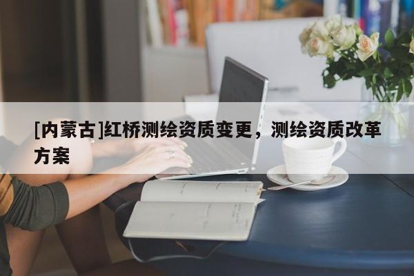 [內(nèi)蒙古]紅橋測(cè)繪資質(zhì)變更，測(cè)繪資質(zhì)改革方案