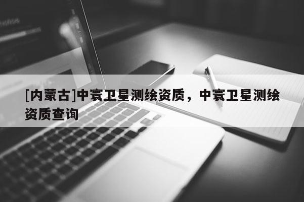 [內(nèi)蒙古]中寰衛(wèi)星測(cè)繪資質(zhì)，中寰衛(wèi)星測(cè)繪資質(zhì)查詢