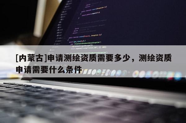 [內蒙古]申請測繪資質需要多少，測繪資質申請需要什么條件