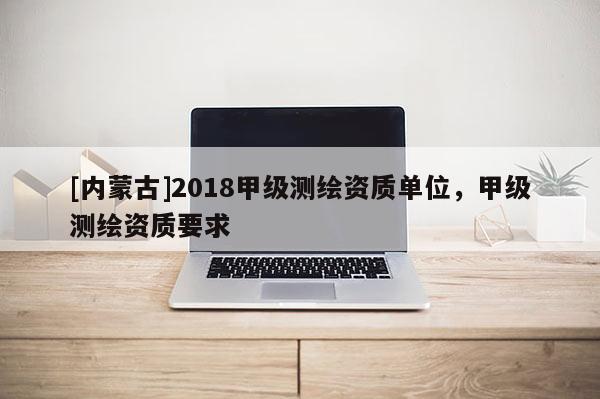 [內蒙古]2018甲級測繪資質單位，甲級測繪資質要求